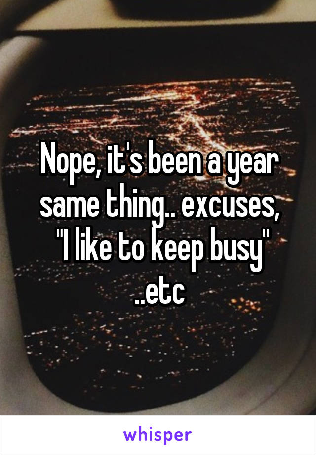 Nope, it's been a year same thing.. excuses,
 "I like to keep busy" ..etc