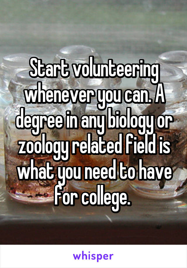 Start volunteering whenever you can. A degree in any biology or zoology related field is what you need to have for college. 