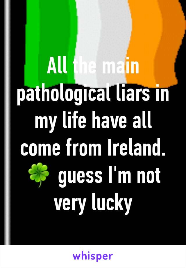 All the main pathological liars in my life have all come from Ireland. 🍀 guess I'm not very lucky
