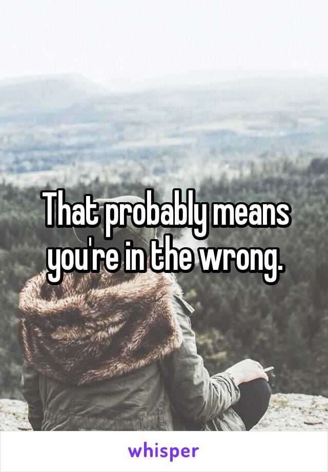 That probably means you're in the wrong.