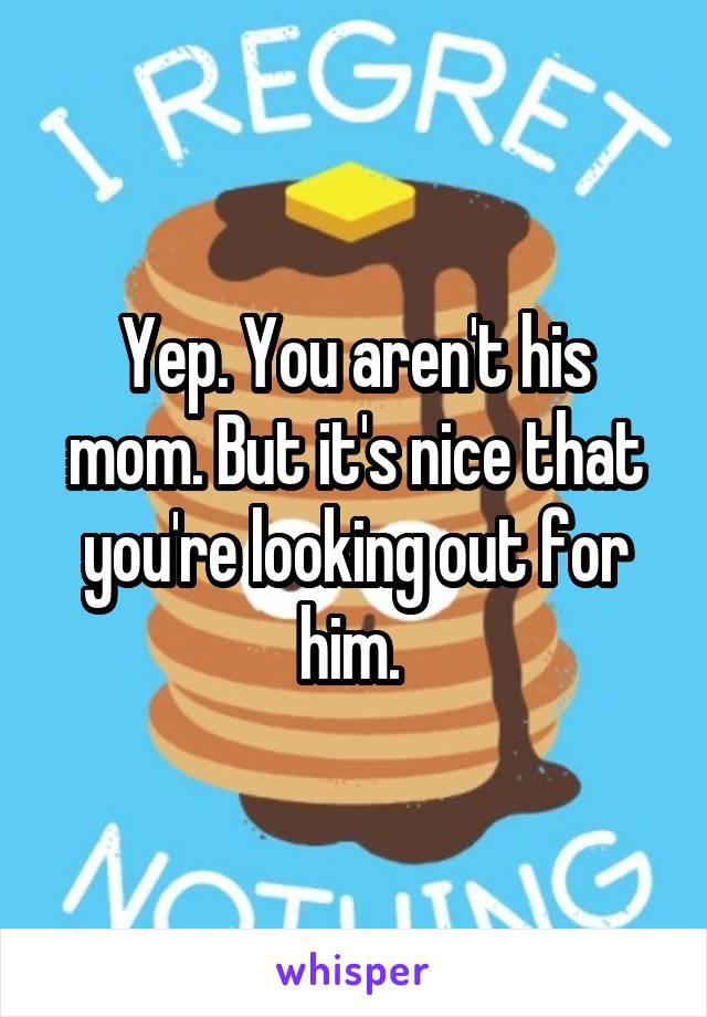 Yep. You aren't his mom. But it's nice that you're looking out for him. 