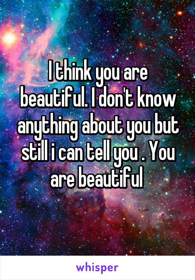 I think you are beautiful. I don't know anything about you but still i can tell you . You are beautiful 
