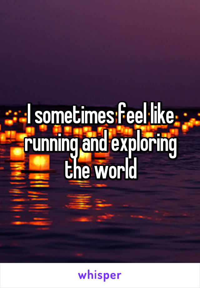 I sometimes feel like running and exploring the world