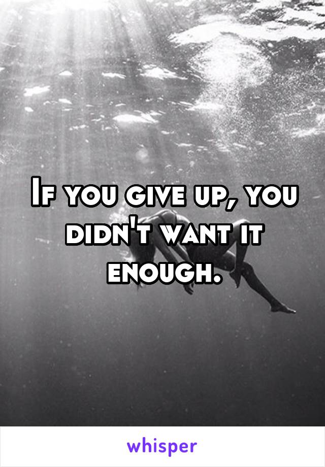 If you give up, you didn't want it enough.