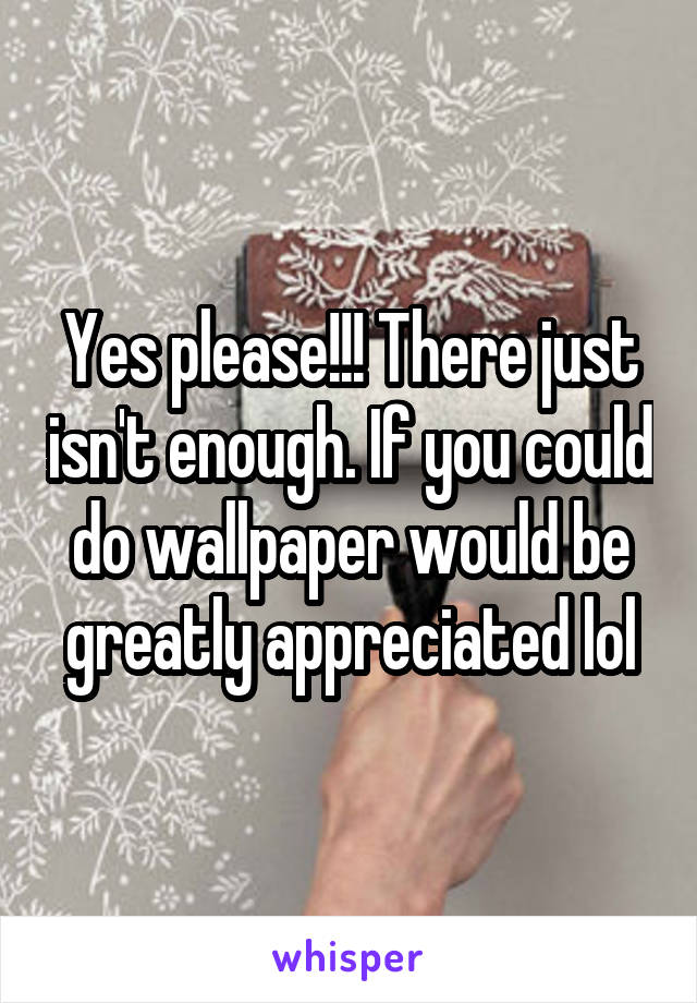 Yes please!!! There just isn't enough. If you could do wallpaper would be greatly appreciated lol