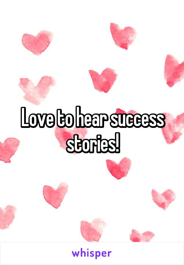 Love to hear success stories!