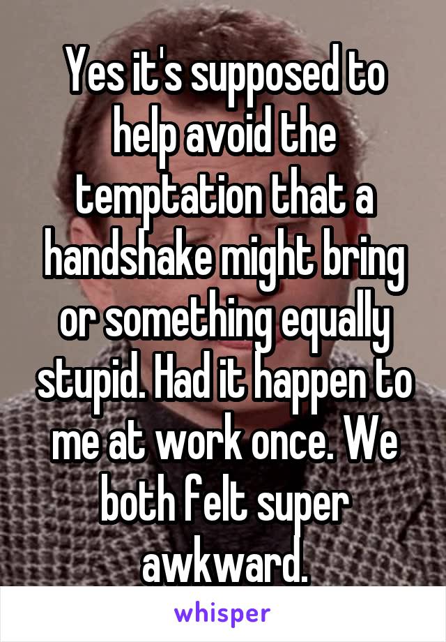 Yes it's supposed to help avoid the temptation that a handshake might bring or something equally stupid. Had it happen to me at work once. We both felt super awkward.