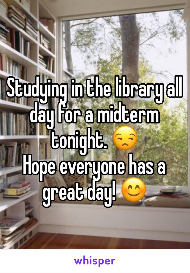 Studying in the library all day for a midterm tonight. 😒
Hope everyone has a great day! 😊