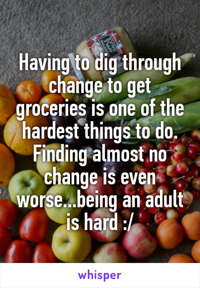 Having to dig through change to get groceries is one of the hardest things to do. Finding almost no change is even worse...being an adult is hard :/