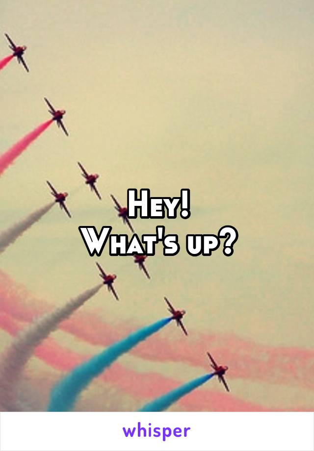 Hey!
What's up?
