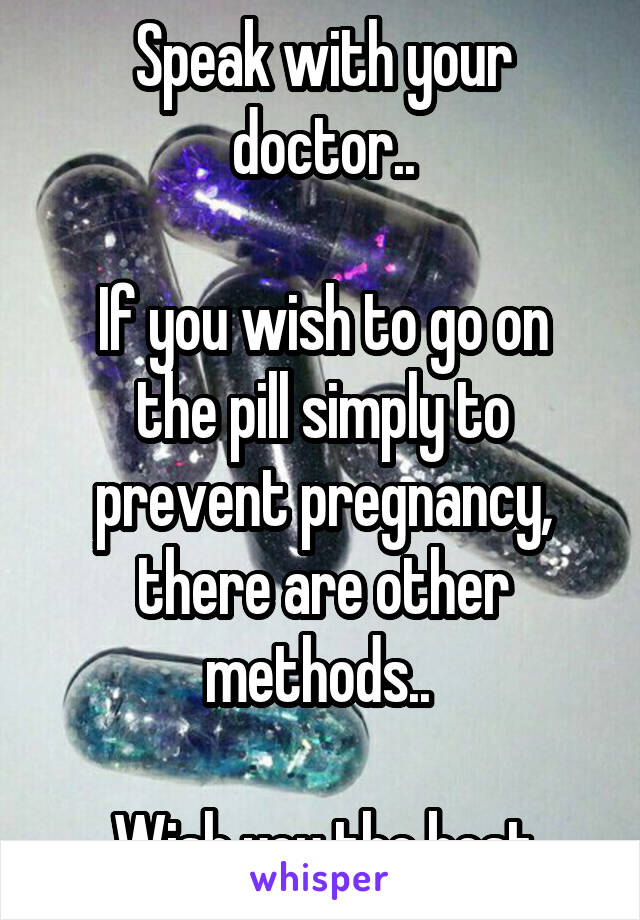 Speak with your doctor..

If you wish to go on the pill simply to prevent pregnancy, there are other methods.. 

Wish you the best