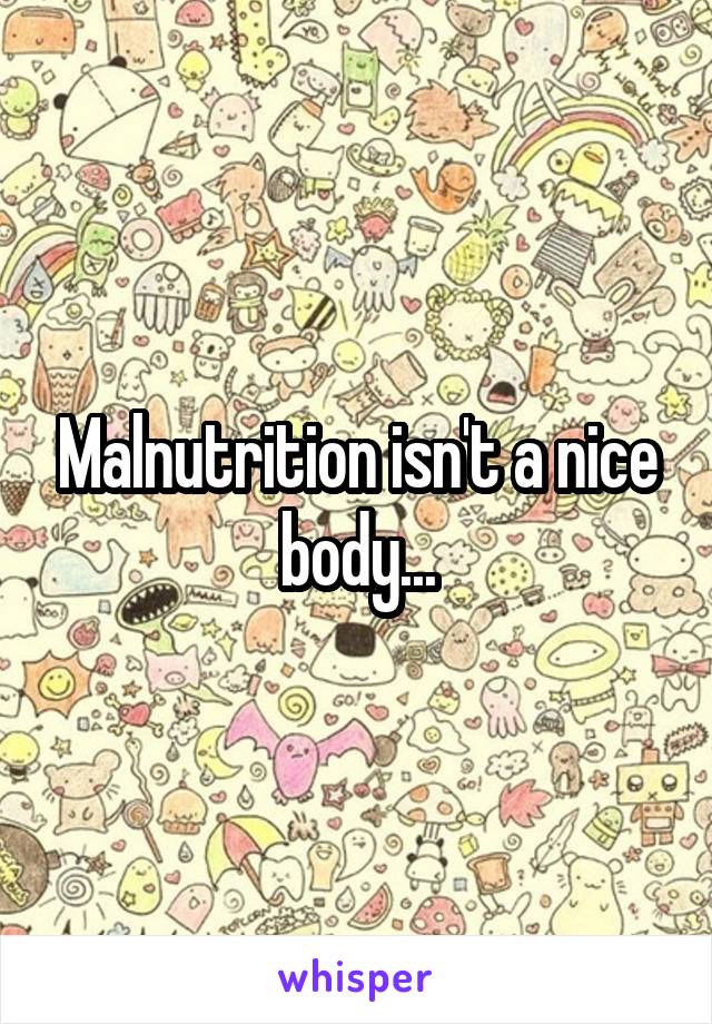 Malnutrition isn't a nice body...