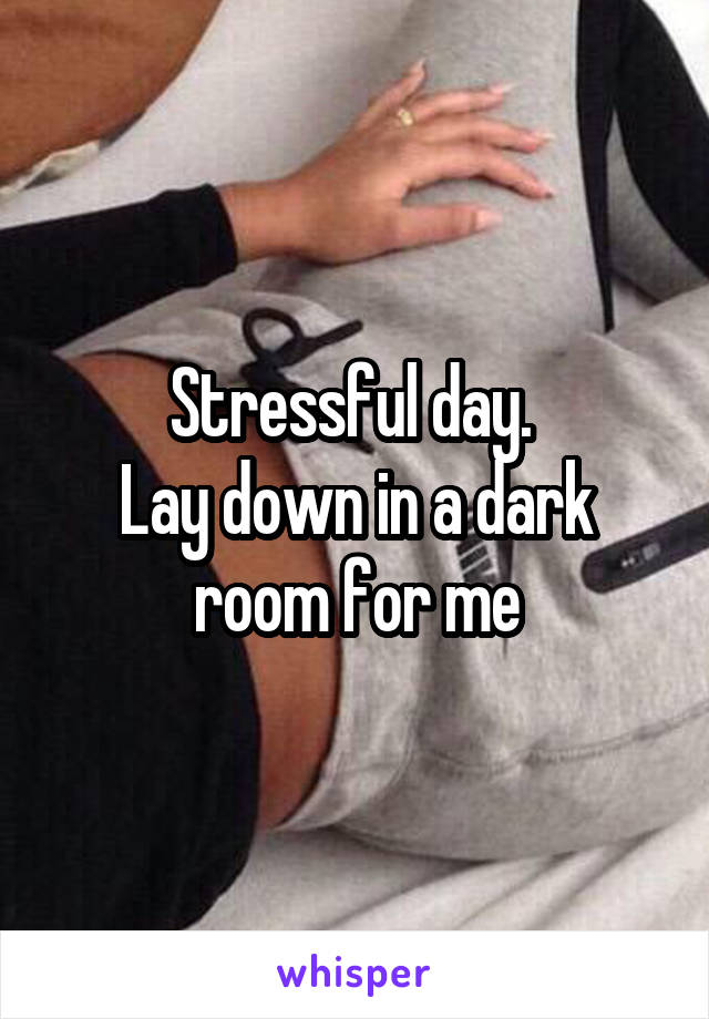 Stressful day. 
Lay down in a dark room for me