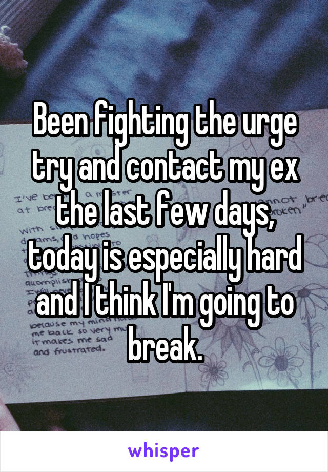 Been fighting the urge try and contact my ex the last few days, today is especially hard and I think I'm going to break.