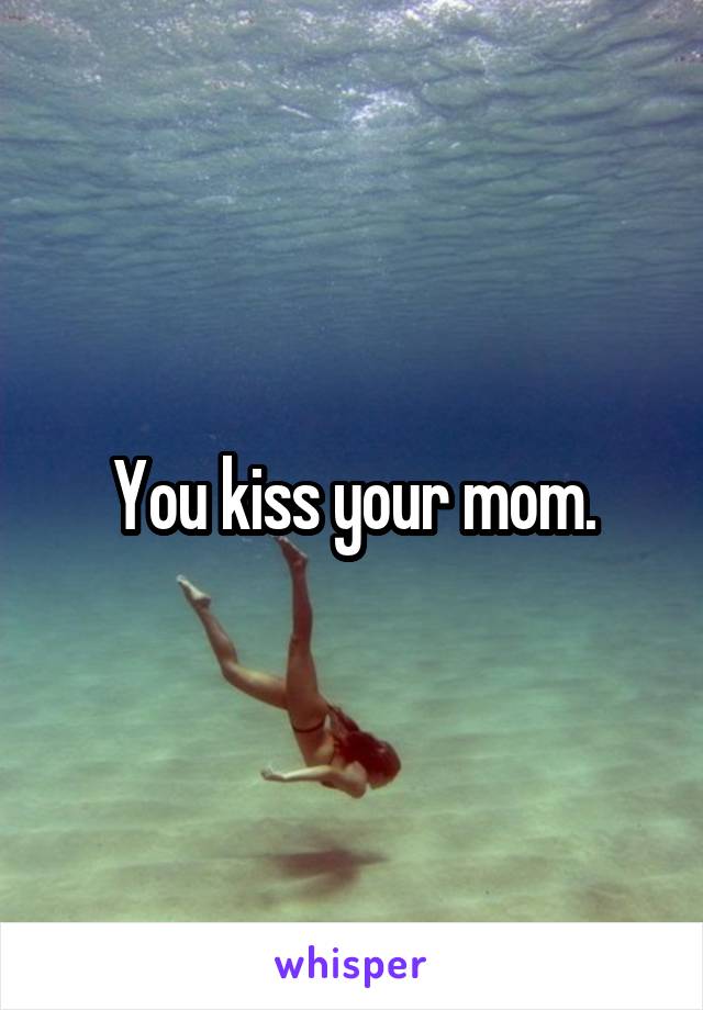 You kiss your mom.