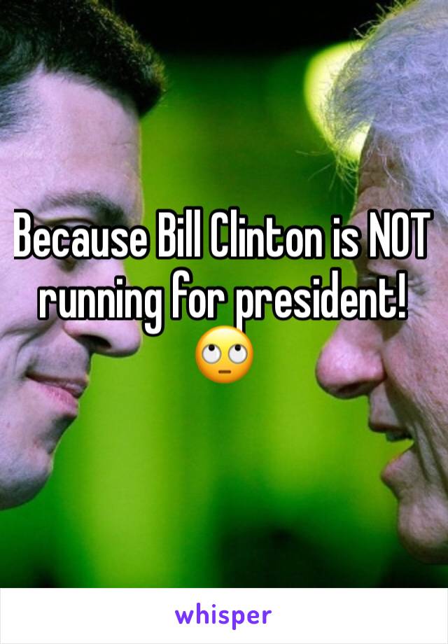 Because Bill Clinton is NOT running for president! 🙄