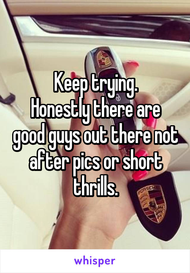 Keep trying.
Honestly there are good guys out there not after pics or short thrills.