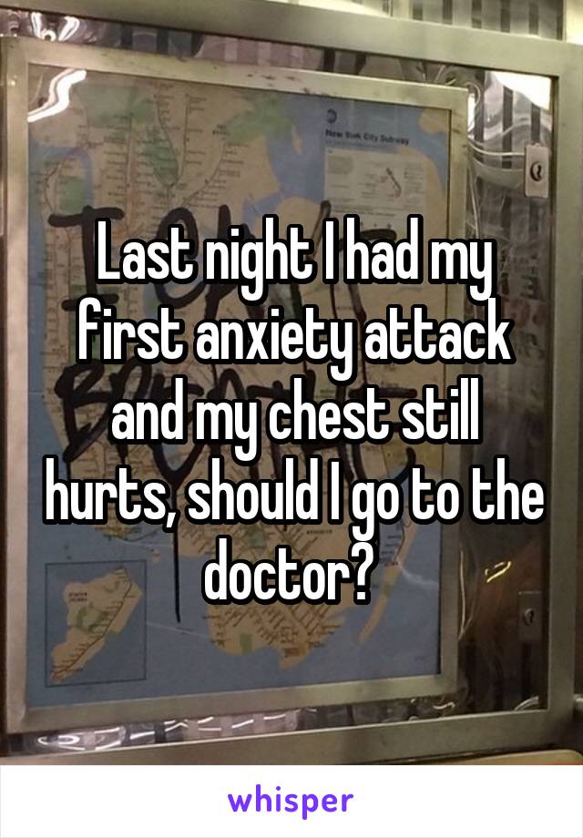 Last night I had my first anxiety attack and my chest still hurts, should I go to the doctor? 