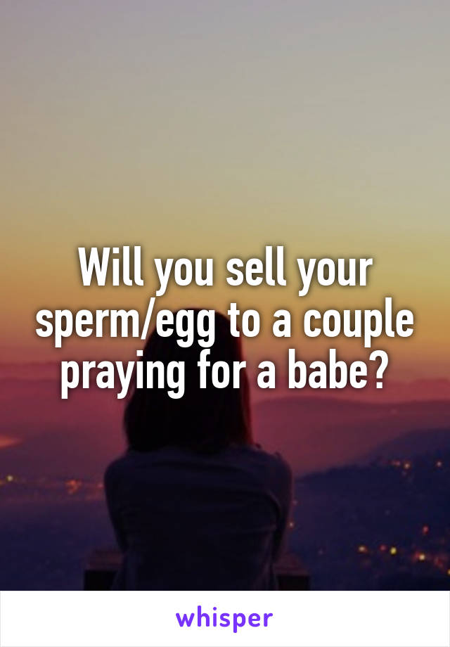 Will you sell your sperm/egg to a couple praying for a babe?
