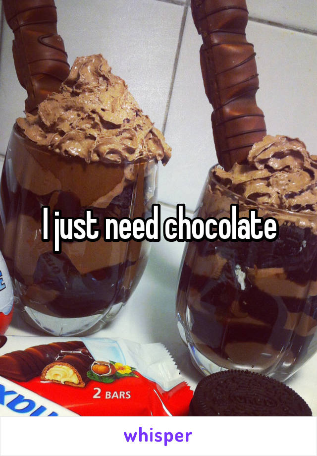 I just need chocolate