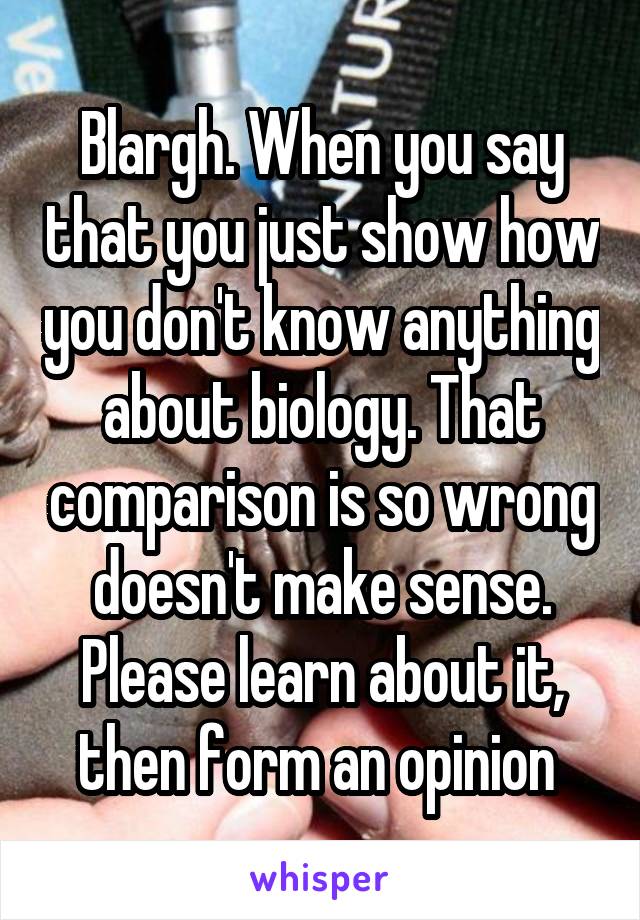 Blargh. When you say that you just show how you don't know anything about biology. That comparison is so wrong doesn't make sense. Please learn about it, then form an opinion 