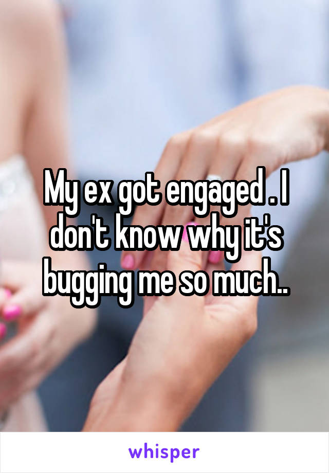 My ex got engaged . I don't know why it's bugging me so much..
