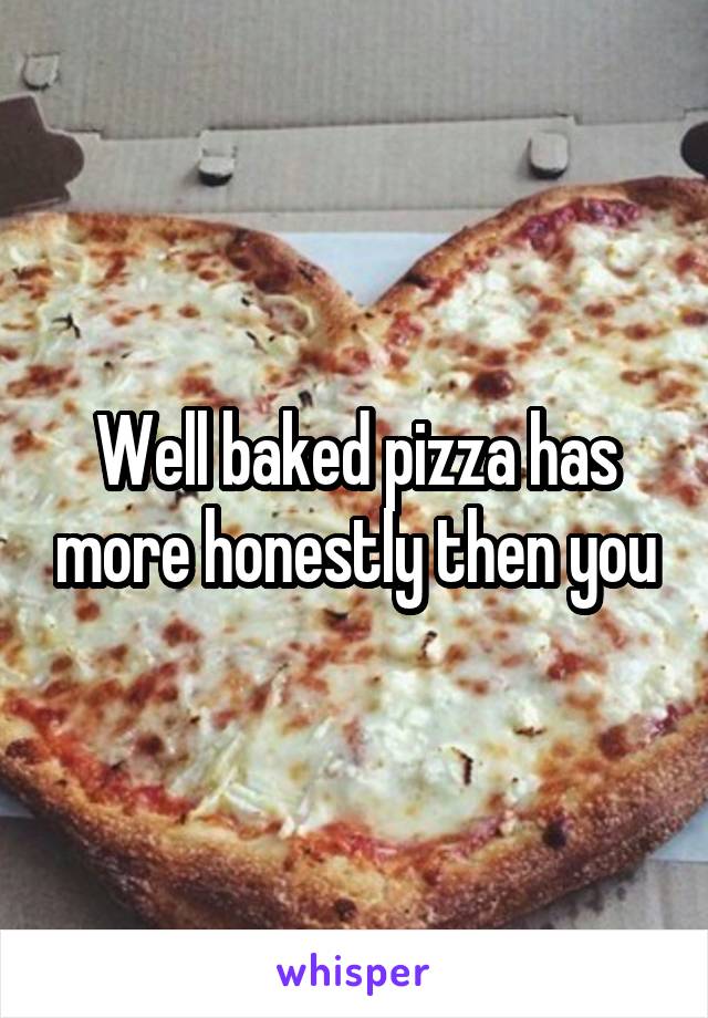 Well baked pizza has more honestly then you