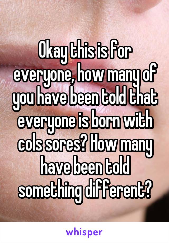 Okay this is for everyone, how many of you have been told that everyone is born with cols sores? How many have been told something different?
