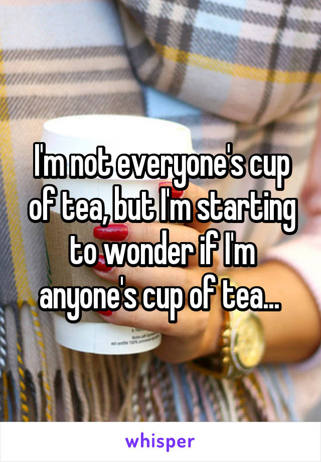 I'm not everyone's cup of tea, but I'm starting to wonder if I'm anyone's cup of tea... 