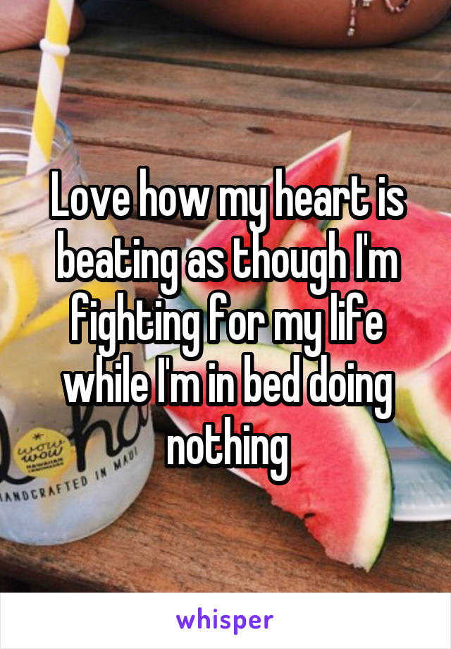 Love how my heart is beating as though I'm fighting for my life while I'm in bed doing nothing