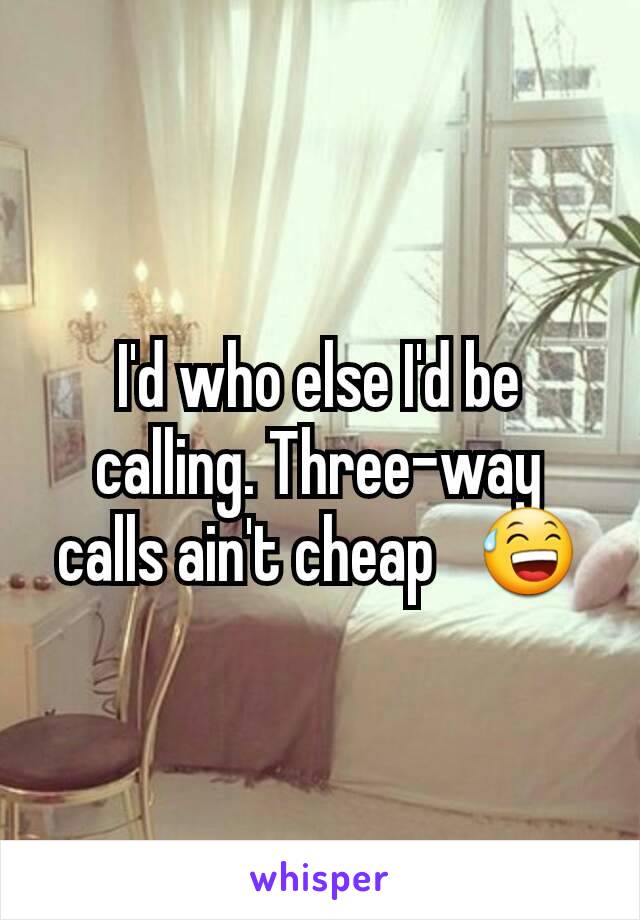 I'd who else I'd be calling. Three-way calls ain't cheap   😅