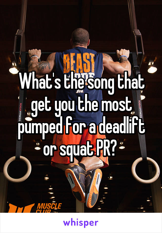 What's the song that get you the most pumped for a deadlift or squat PR? 