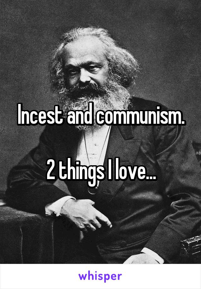 Incest and communism.

2 things I love...