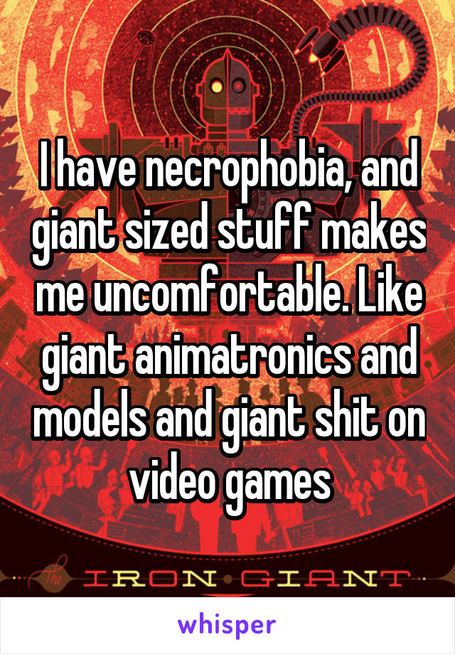 I have necrophobia, and giant sized stuff makes me uncomfortable. Like giant animatronics and models and giant shit on video games