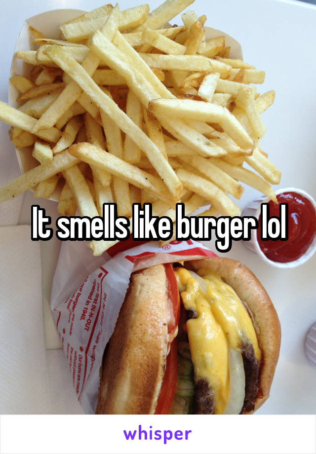 It smells like burger lol