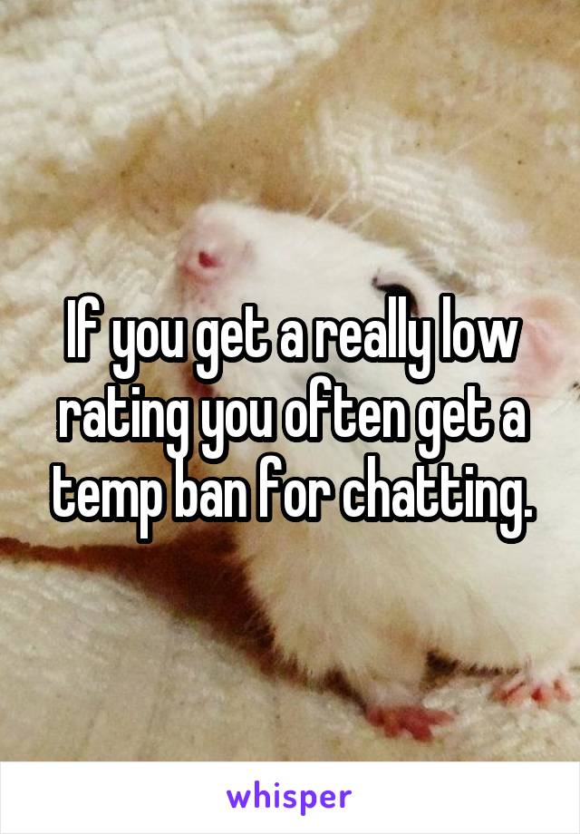 If you get a really low rating you often get a temp ban for chatting.