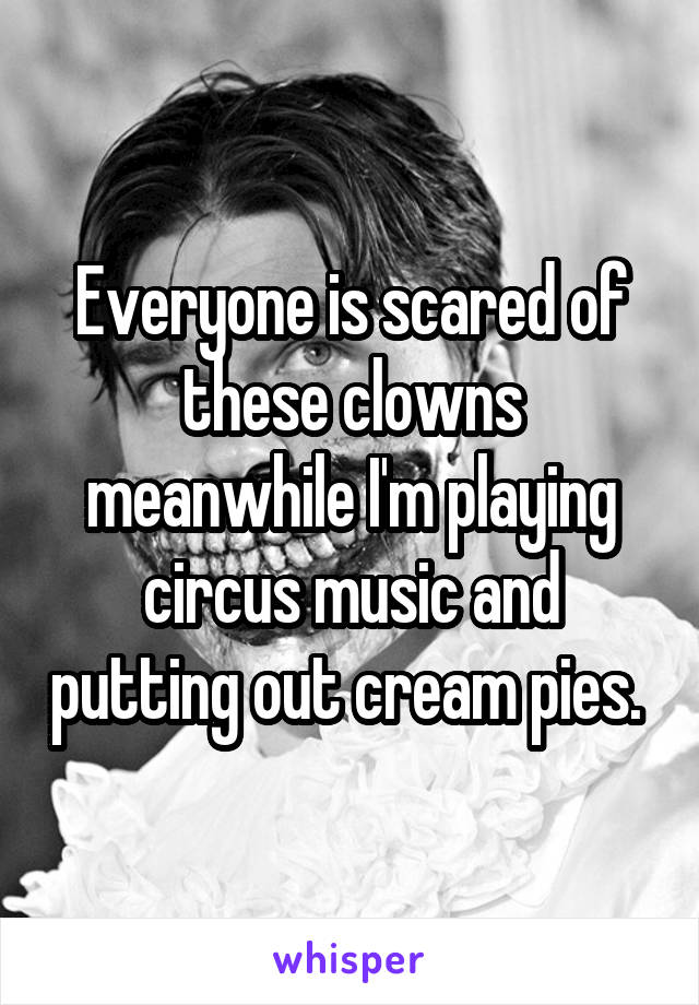 Everyone is scared of these clowns meanwhile I'm playing circus music and putting out cream pies. 
