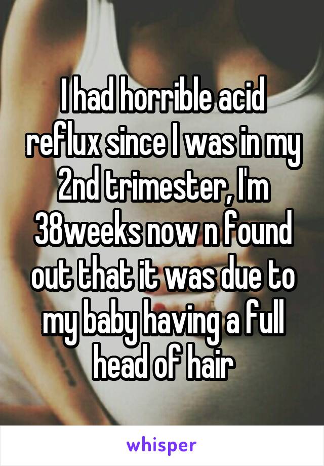 I had horrible acid reflux since I was in my 2nd trimester, I'm 38weeks now n found out that it was due to my baby having a full head of hair