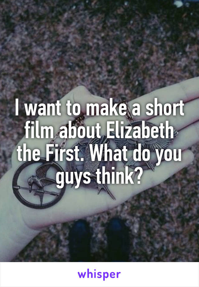 I want to make a short film about Elizabeth the First. What do you guys think?