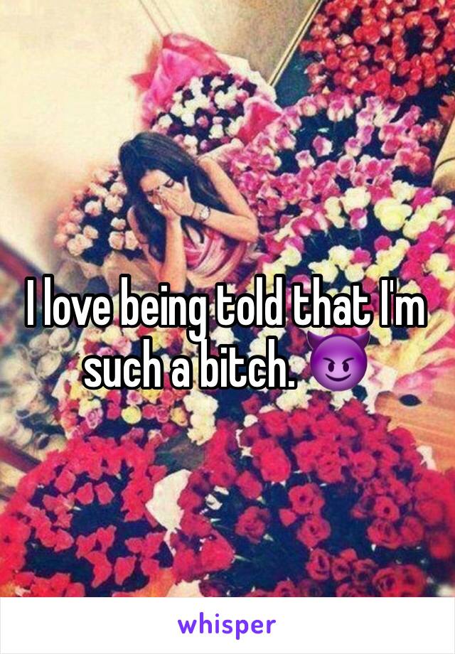I love being told that I'm such a bitch. 😈