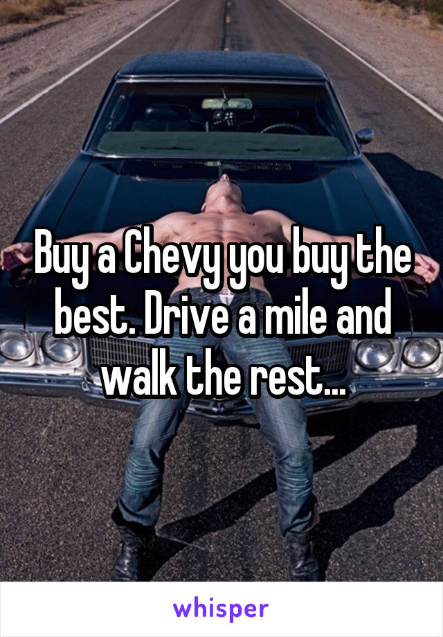 Buy a Chevy you buy the best. Drive a mile and walk the rest...