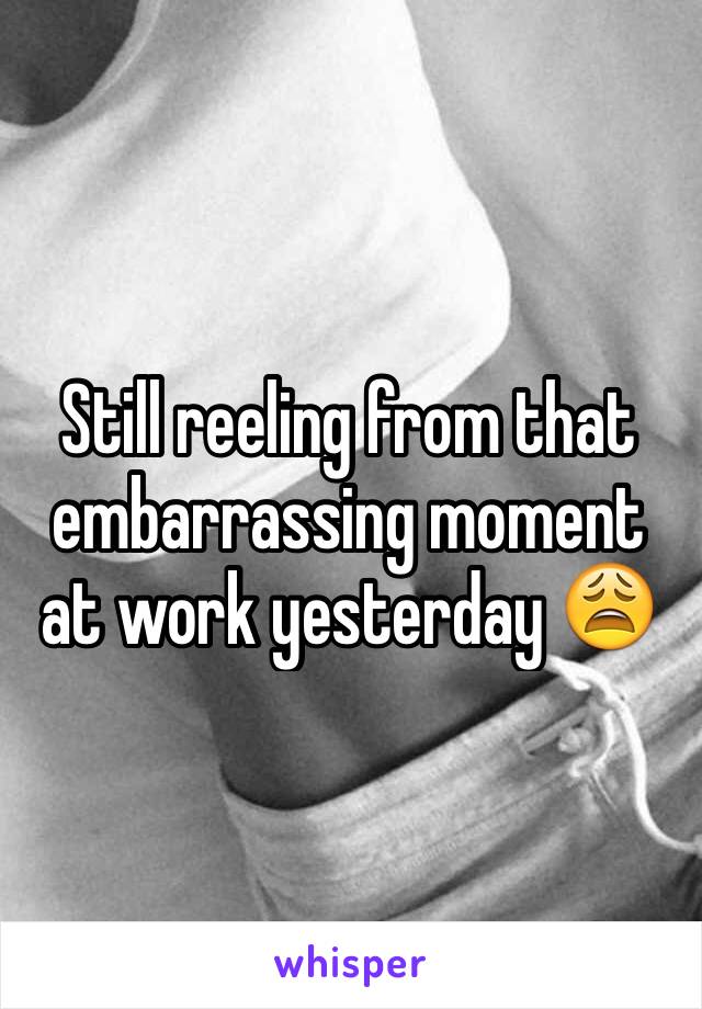 Still reeling from that embarrassing moment at work yesterday 😩