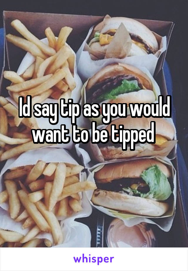 Id say tip as you would want to be tipped 
