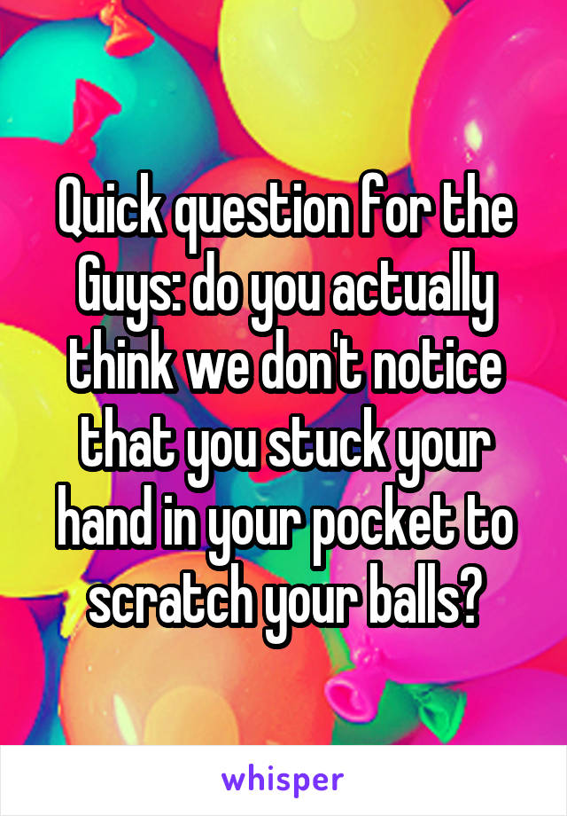Quick question for the Guys: do you actually think we don't notice that you stuck your hand in your pocket to scratch your balls?