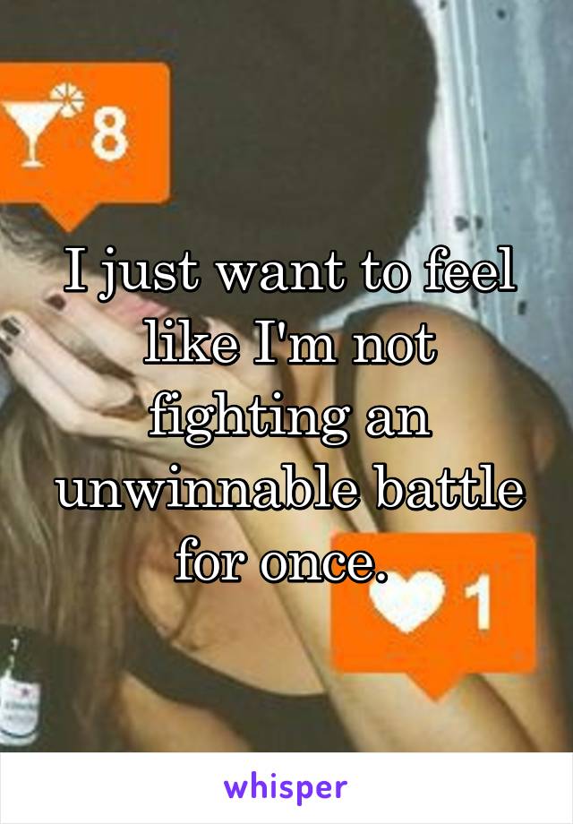 I just want to feel like I'm not fighting an unwinnable battle for once. 