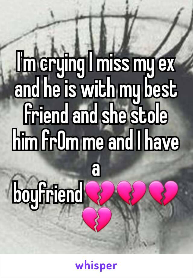 I'm crying I miss my ex  and he is with my best friend and she stole him frOm me and I have a boyfriend💔💔💔💔