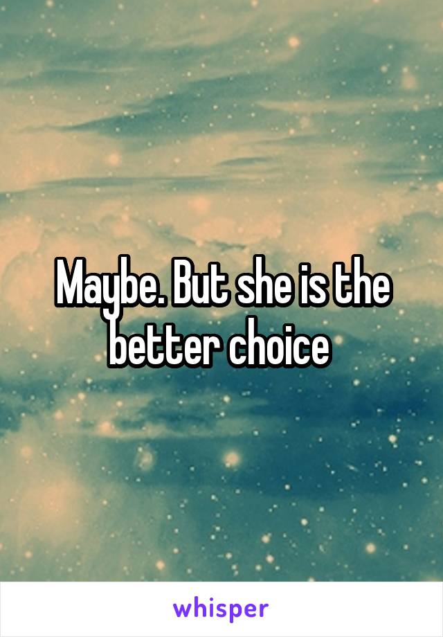 Maybe. But she is the better choice 