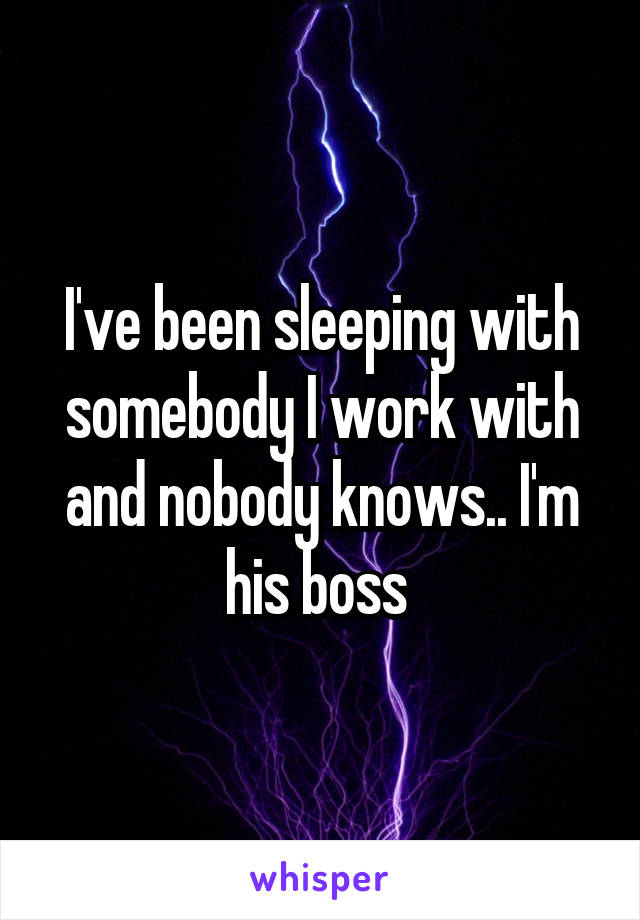 I've been sleeping with somebody I work with and nobody knows.. I'm his boss 