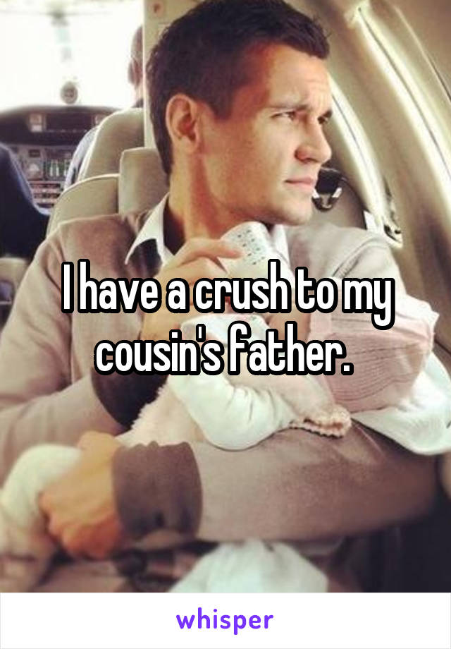 I have a crush to my cousin's father. 