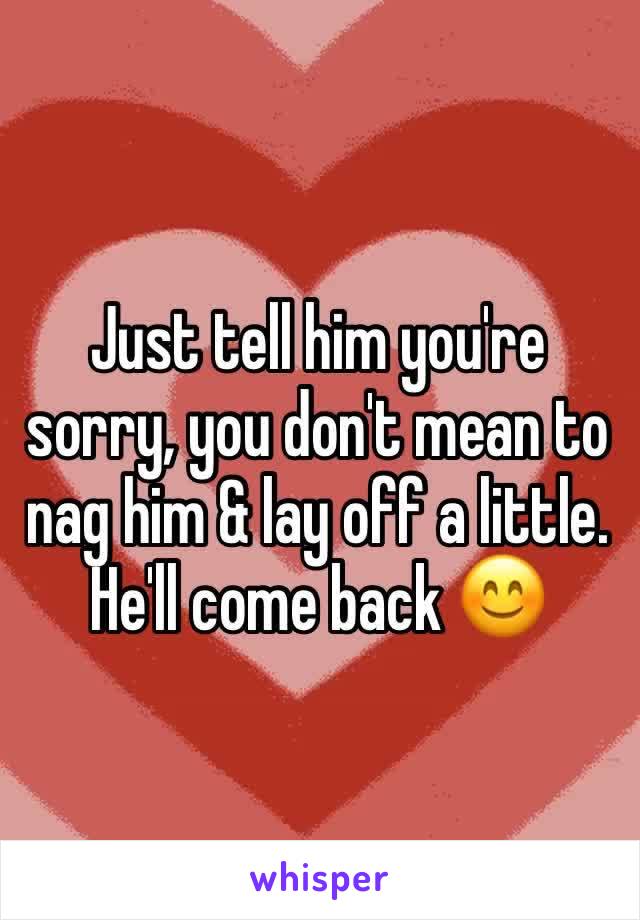 Just tell him you're sorry, you don't mean to nag him & lay off a little. 
He'll come back 😊